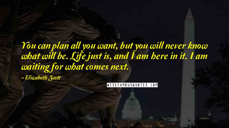 Elizabeth Scott Quotes: You can plan all you want, but you will never know what will be. Life just is, and I am here in it. I am waiting for what comes next.