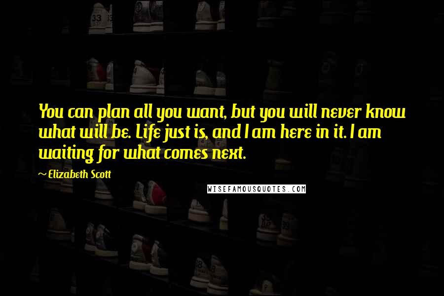 Elizabeth Scott Quotes: You can plan all you want, but you will never know what will be. Life just is, and I am here in it. I am waiting for what comes next.