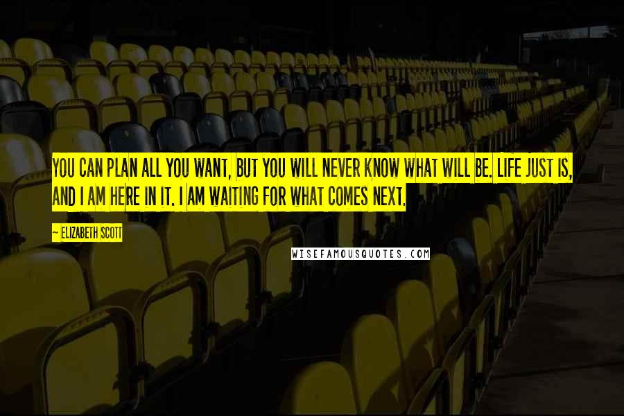 Elizabeth Scott Quotes: You can plan all you want, but you will never know what will be. Life just is, and I am here in it. I am waiting for what comes next.