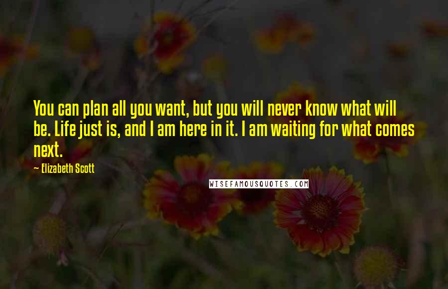 Elizabeth Scott Quotes: You can plan all you want, but you will never know what will be. Life just is, and I am here in it. I am waiting for what comes next.