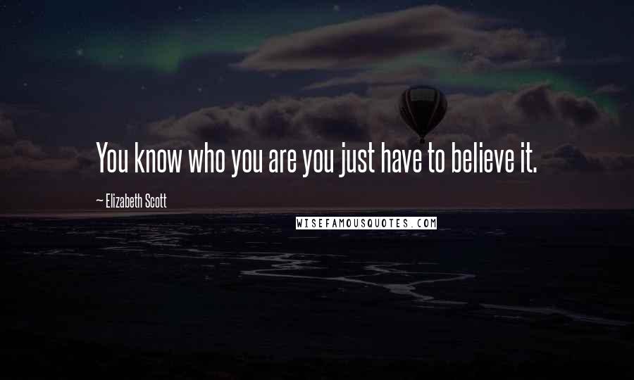 Elizabeth Scott Quotes: You know who you are you just have to believe it.