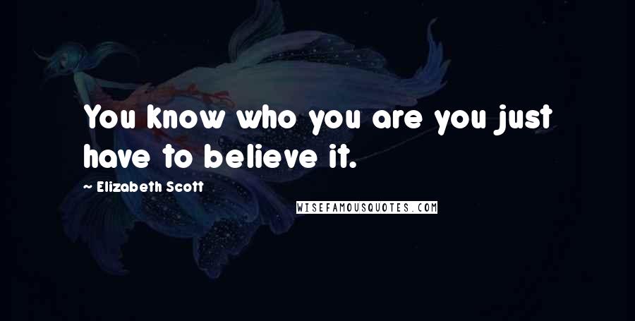 Elizabeth Scott Quotes: You know who you are you just have to believe it.