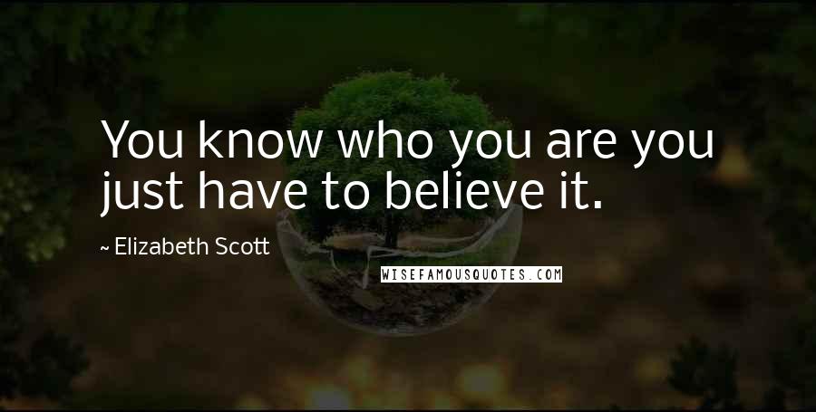 Elizabeth Scott Quotes: You know who you are you just have to believe it.