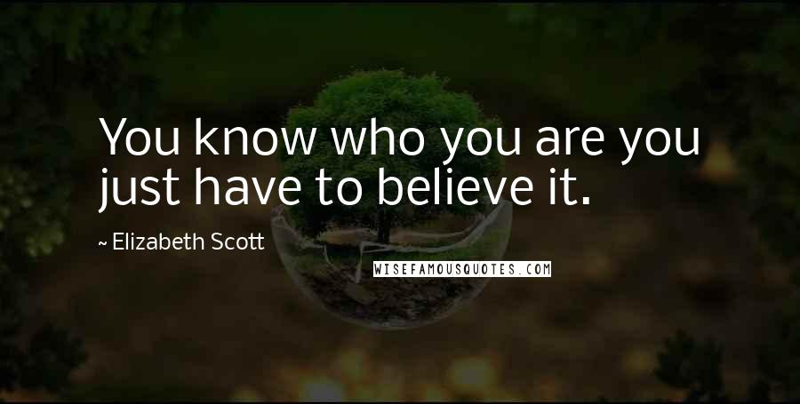 Elizabeth Scott Quotes: You know who you are you just have to believe it.