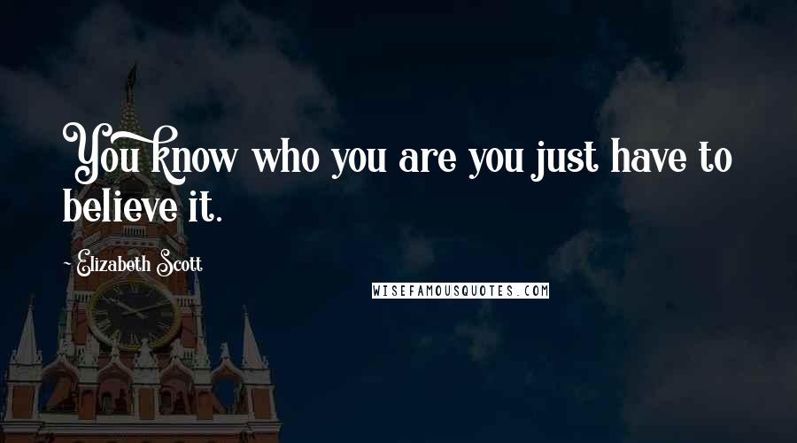 Elizabeth Scott Quotes: You know who you are you just have to believe it.