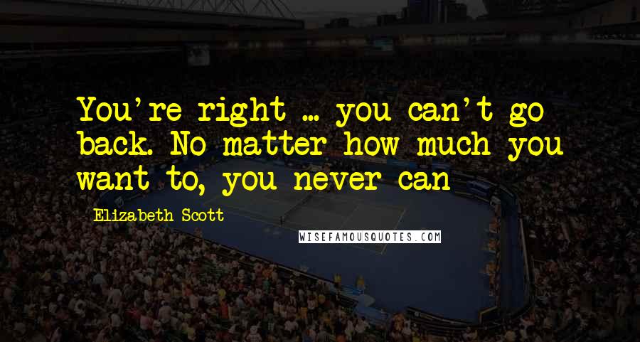 Elizabeth Scott Quotes: You're right ... you can't go back. No matter how much you want to, you never can