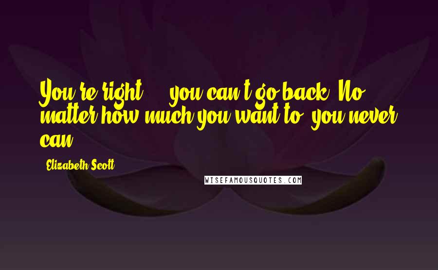 Elizabeth Scott Quotes: You're right ... you can't go back. No matter how much you want to, you never can