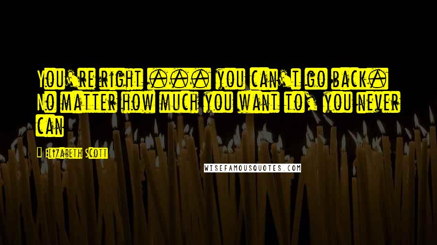 Elizabeth Scott Quotes: You're right ... you can't go back. No matter how much you want to, you never can