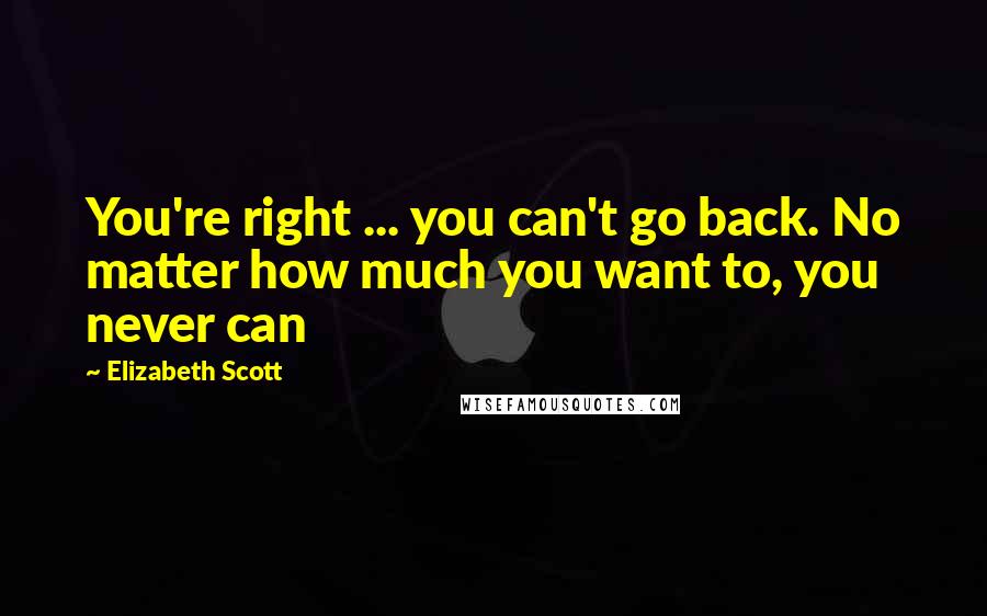 Elizabeth Scott Quotes: You're right ... you can't go back. No matter how much you want to, you never can