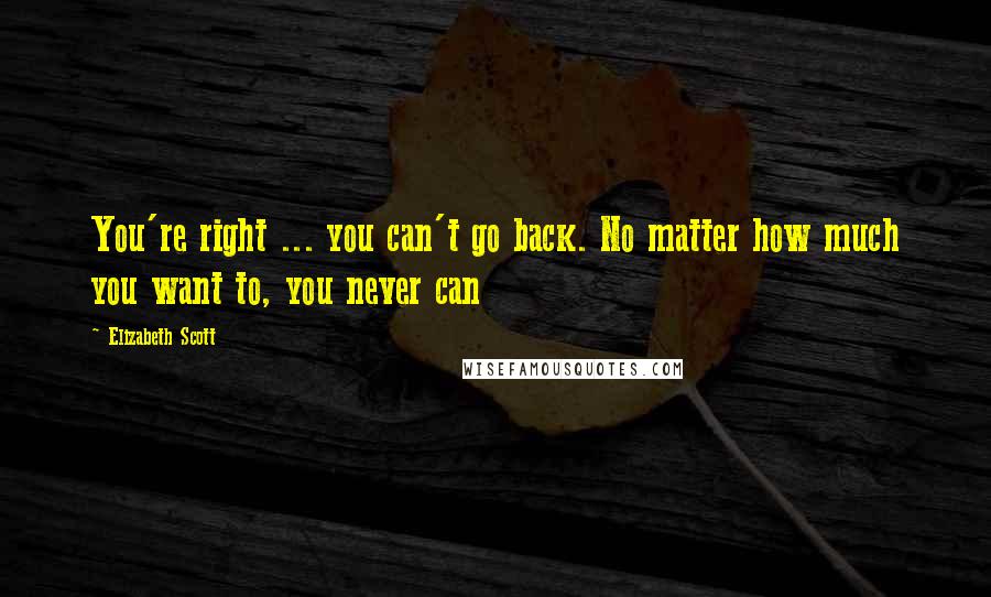 Elizabeth Scott Quotes: You're right ... you can't go back. No matter how much you want to, you never can