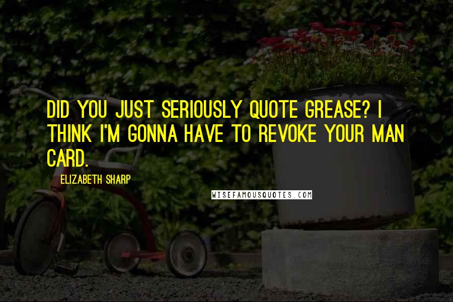 Elizabeth Sharp Quotes: Did you just seriously quote Grease? I think I'm gonna have to revoke your man card.