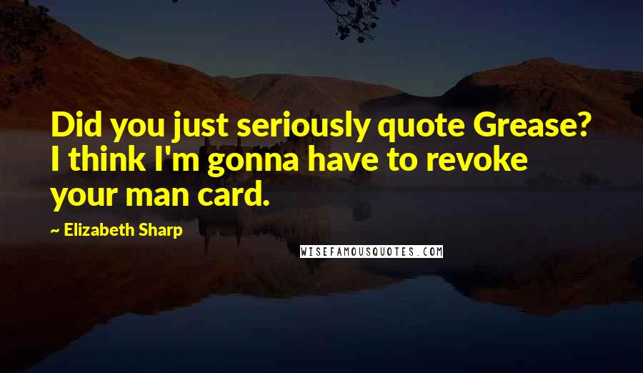 Elizabeth Sharp Quotes: Did you just seriously quote Grease? I think I'm gonna have to revoke your man card.