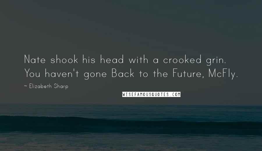 Elizabeth Sharp Quotes: Nate shook his head with a crooked grin. You haven't gone Back to the Future, McFly.