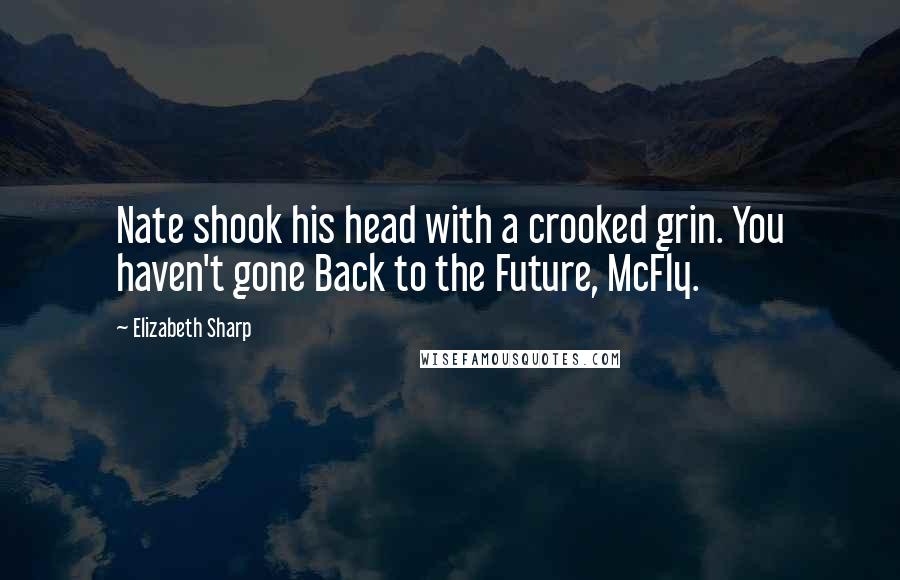 Elizabeth Sharp Quotes: Nate shook his head with a crooked grin. You haven't gone Back to the Future, McFly.