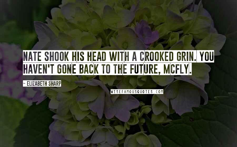 Elizabeth Sharp Quotes: Nate shook his head with a crooked grin. You haven't gone Back to the Future, McFly.