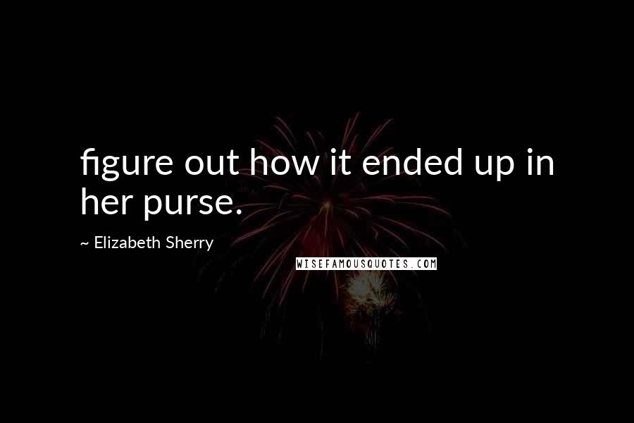 Elizabeth Sherry Quotes: figure out how it ended up in her purse.