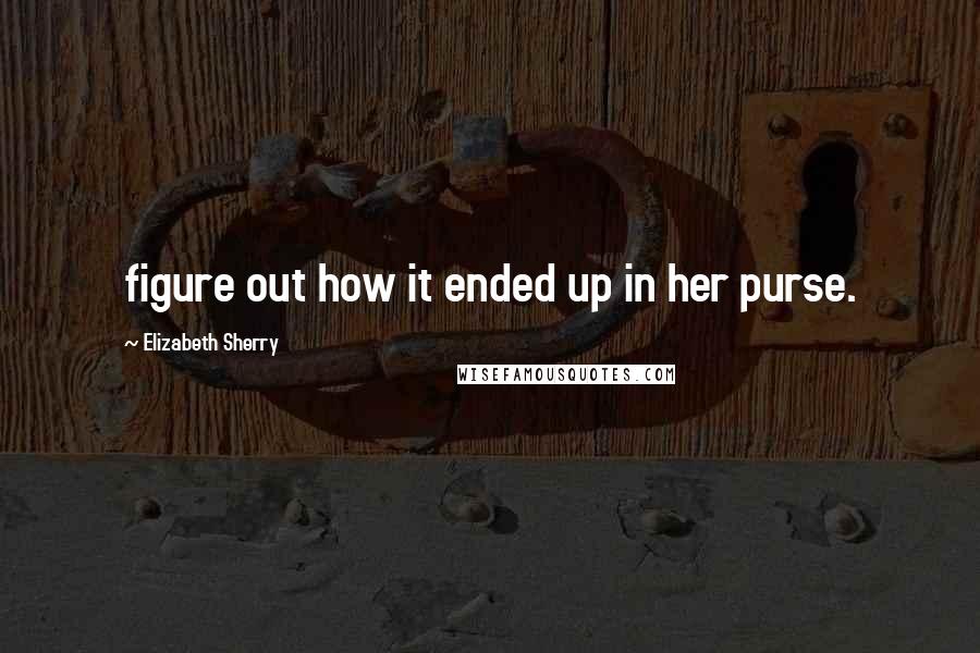 Elizabeth Sherry Quotes: figure out how it ended up in her purse.