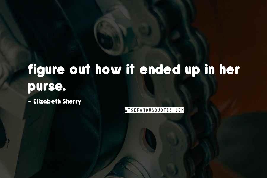 Elizabeth Sherry Quotes: figure out how it ended up in her purse.