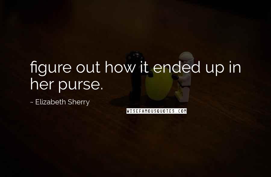 Elizabeth Sherry Quotes: figure out how it ended up in her purse.
