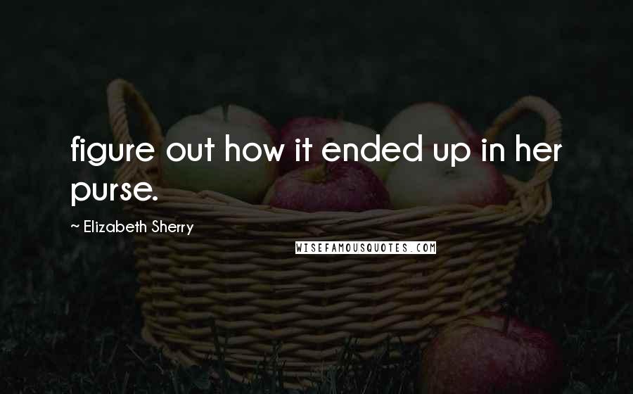 Elizabeth Sherry Quotes: figure out how it ended up in her purse.