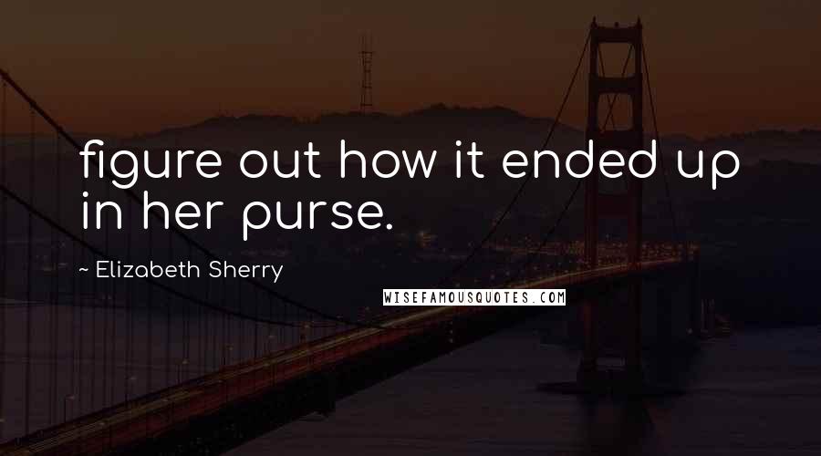 Elizabeth Sherry Quotes: figure out how it ended up in her purse.