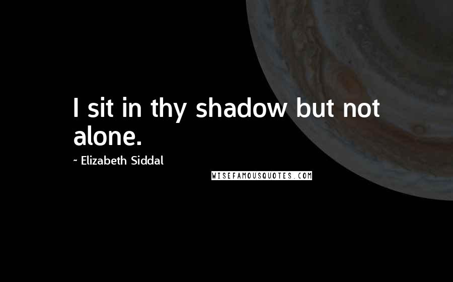 Elizabeth Siddal Quotes: I sit in thy shadow but not alone.