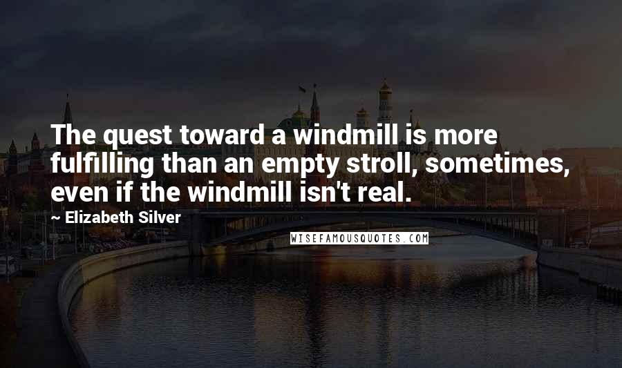 Elizabeth Silver Quotes: The quest toward a windmill is more fulfilling than an empty stroll, sometimes, even if the windmill isn't real.