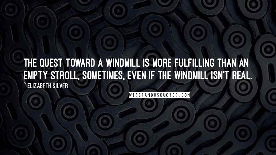 Elizabeth Silver Quotes: The quest toward a windmill is more fulfilling than an empty stroll, sometimes, even if the windmill isn't real.