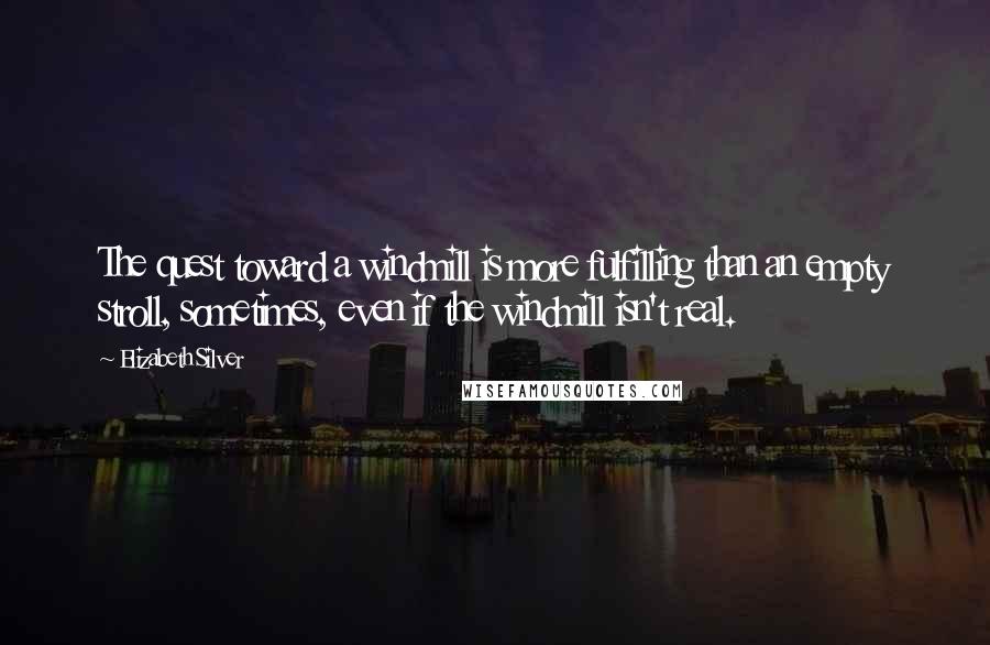 Elizabeth Silver Quotes: The quest toward a windmill is more fulfilling than an empty stroll, sometimes, even if the windmill isn't real.