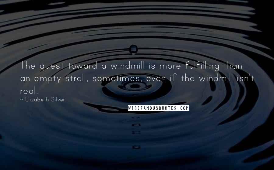Elizabeth Silver Quotes: The quest toward a windmill is more fulfilling than an empty stroll, sometimes, even if the windmill isn't real.