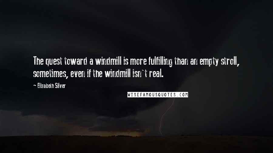Elizabeth Silver Quotes: The quest toward a windmill is more fulfilling than an empty stroll, sometimes, even if the windmill isn't real.