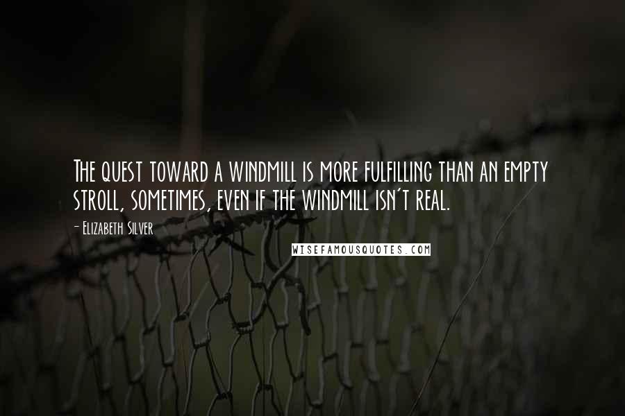 Elizabeth Silver Quotes: The quest toward a windmill is more fulfilling than an empty stroll, sometimes, even if the windmill isn't real.