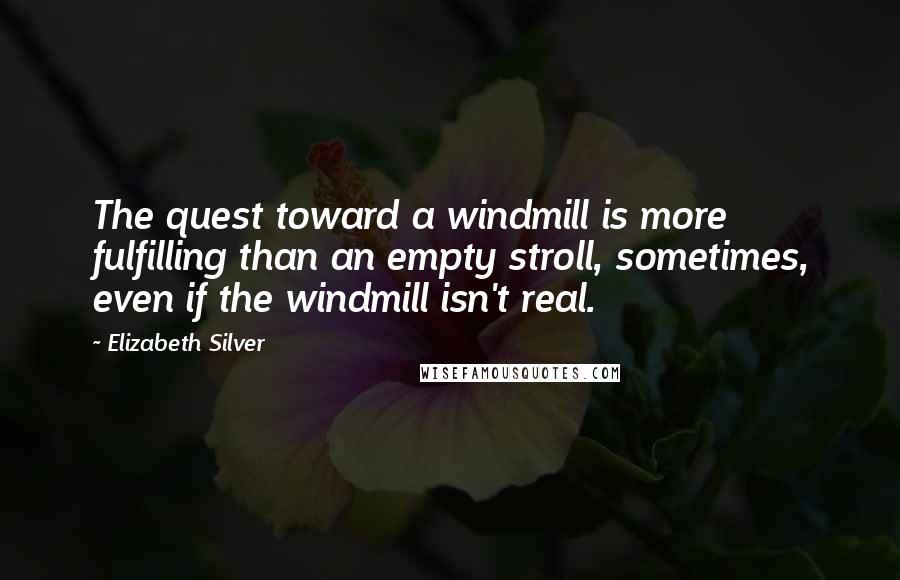 Elizabeth Silver Quotes: The quest toward a windmill is more fulfilling than an empty stroll, sometimes, even if the windmill isn't real.