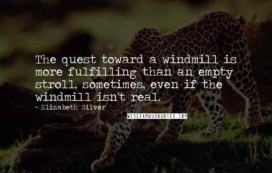 Elizabeth Silver Quotes: The quest toward a windmill is more fulfilling than an empty stroll, sometimes, even if the windmill isn't real.