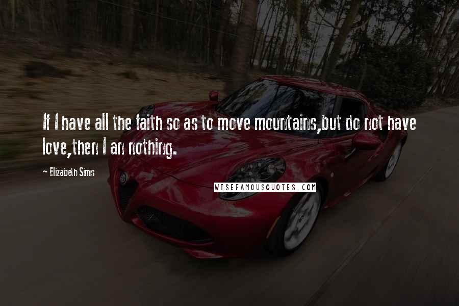 Elizabeth Sims Quotes: If I have all the faith so as to move mountains,but do not have love,then I an nothing.