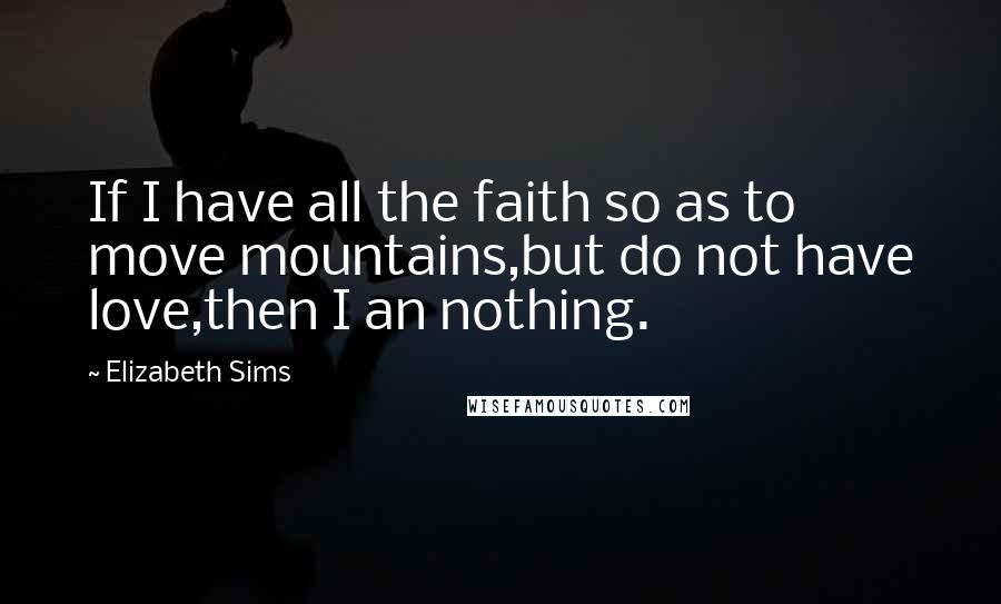 Elizabeth Sims Quotes: If I have all the faith so as to move mountains,but do not have love,then I an nothing.