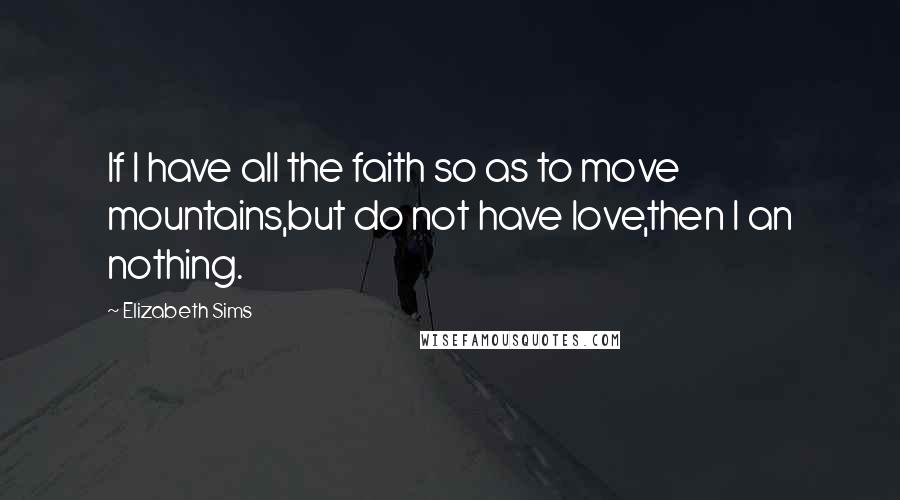 Elizabeth Sims Quotes: If I have all the faith so as to move mountains,but do not have love,then I an nothing.