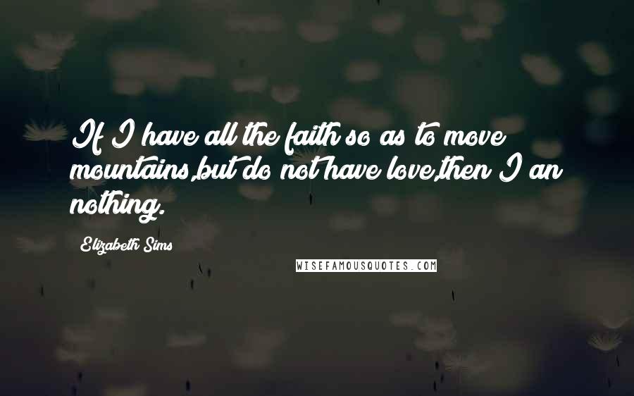 Elizabeth Sims Quotes: If I have all the faith so as to move mountains,but do not have love,then I an nothing.