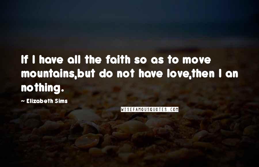 Elizabeth Sims Quotes: If I have all the faith so as to move mountains,but do not have love,then I an nothing.