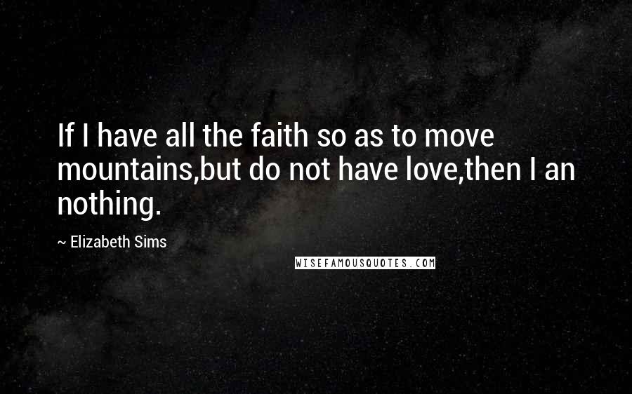 Elizabeth Sims Quotes: If I have all the faith so as to move mountains,but do not have love,then I an nothing.