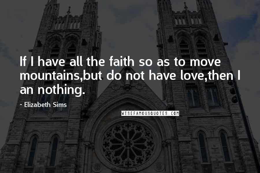 Elizabeth Sims Quotes: If I have all the faith so as to move mountains,but do not have love,then I an nothing.