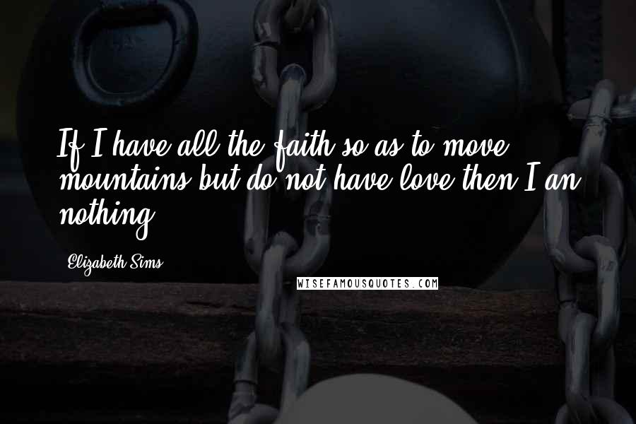 Elizabeth Sims Quotes: If I have all the faith so as to move mountains,but do not have love,then I an nothing.