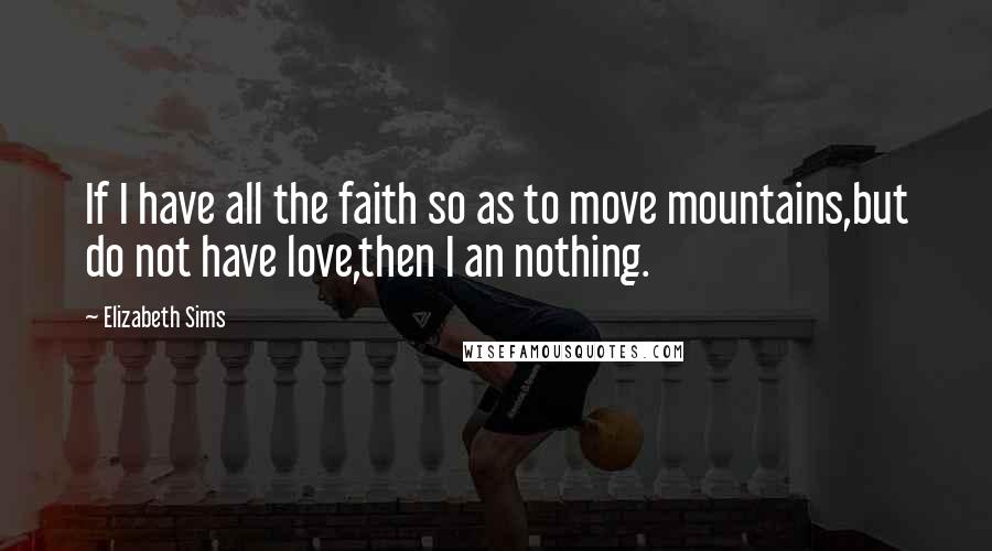 Elizabeth Sims Quotes: If I have all the faith so as to move mountains,but do not have love,then I an nothing.