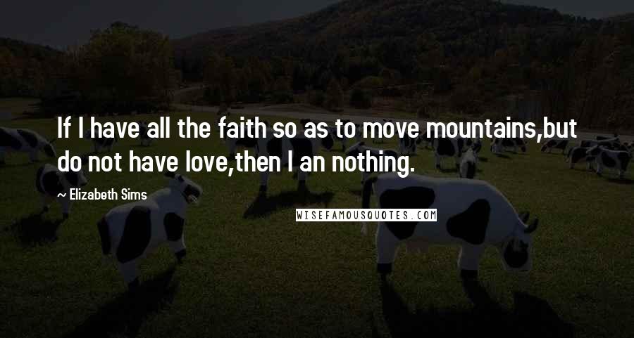 Elizabeth Sims Quotes: If I have all the faith so as to move mountains,but do not have love,then I an nothing.