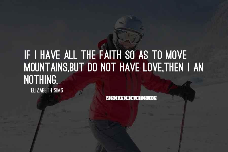 Elizabeth Sims Quotes: If I have all the faith so as to move mountains,but do not have love,then I an nothing.