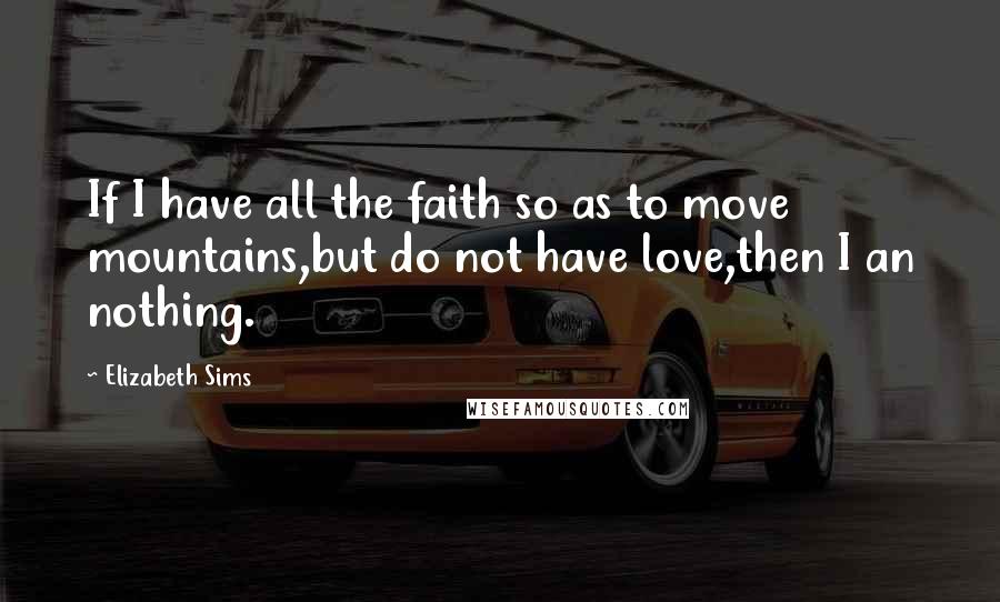Elizabeth Sims Quotes: If I have all the faith so as to move mountains,but do not have love,then I an nothing.