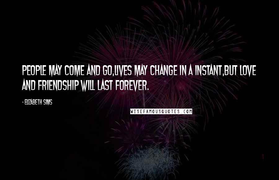 Elizabeth Sims Quotes: People may come and go,lives may change in a instant,but love and friendship will last forever.