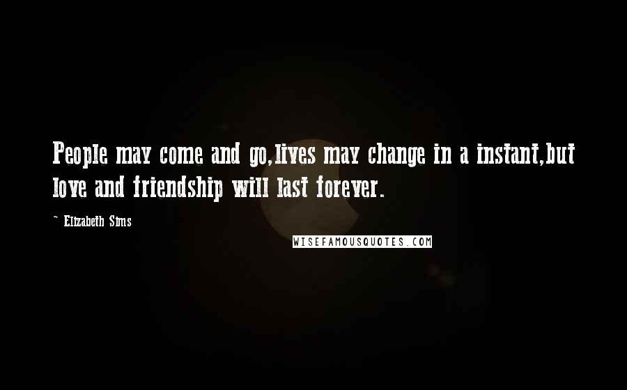 Elizabeth Sims Quotes: People may come and go,lives may change in a instant,but love and friendship will last forever.