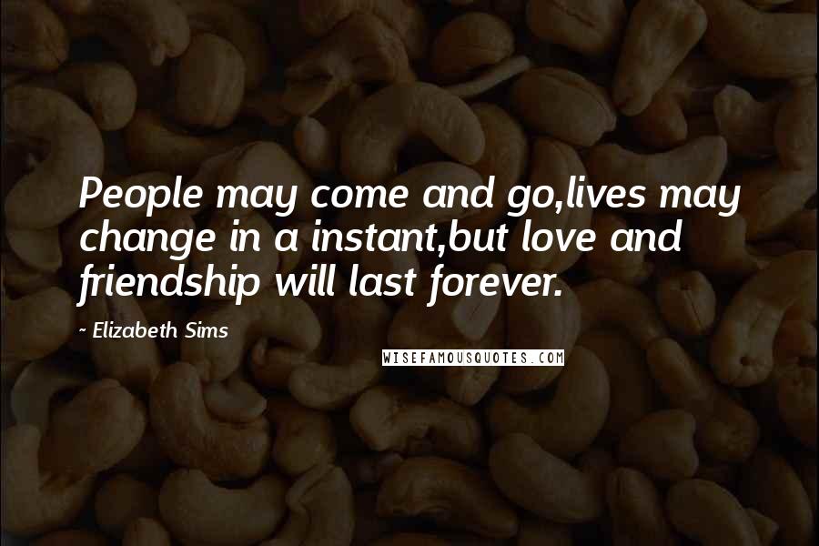 Elizabeth Sims Quotes: People may come and go,lives may change in a instant,but love and friendship will last forever.