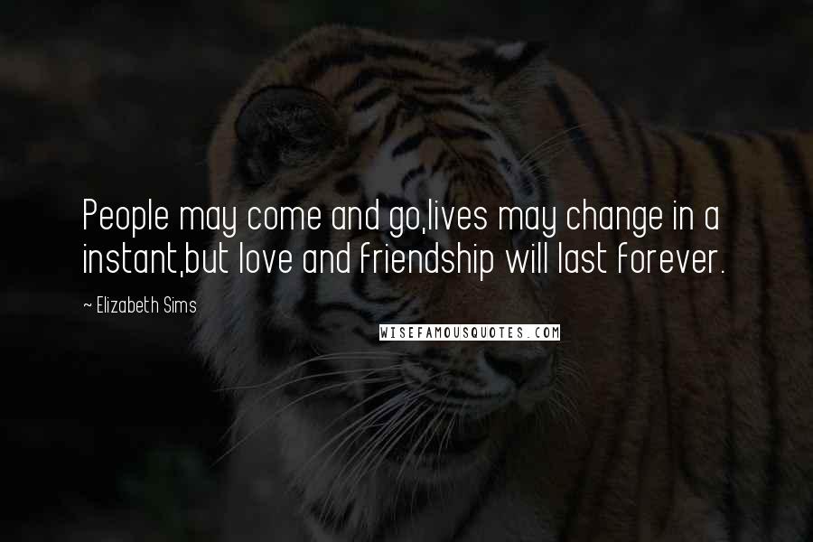 Elizabeth Sims Quotes: People may come and go,lives may change in a instant,but love and friendship will last forever.